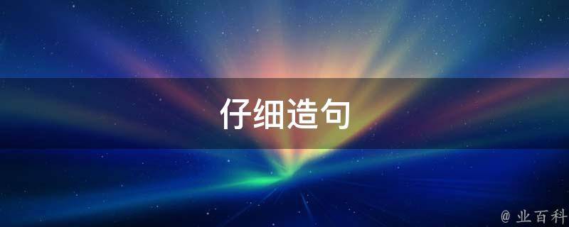 仔细造句（仔细造句简单一点）