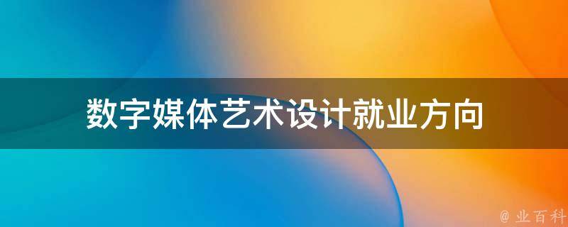 数字媒体艺术设计就业方向（数字媒体艺术设计就业方向及前景）