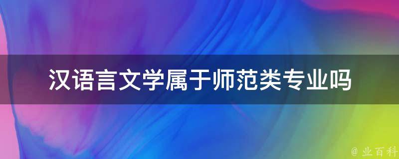 汉语言文学属于师范类专业吗（汉语言文学属于师范类专业吗知乎）