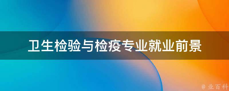 卫生检验与检疫专业就业前景 卫生检验与检疫专业就业前景分析