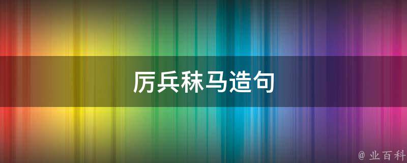 厉兵秣马造句 厉兵秣马造句赛场怎么造句