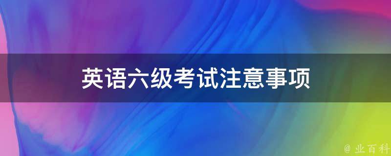 英语六级考试注意事项（英语六级考试注意事项及细节）