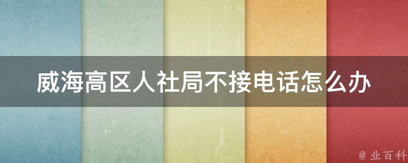威海高区人社局不接电话怎么办（威海高区人社局不接电话怎么办呢）