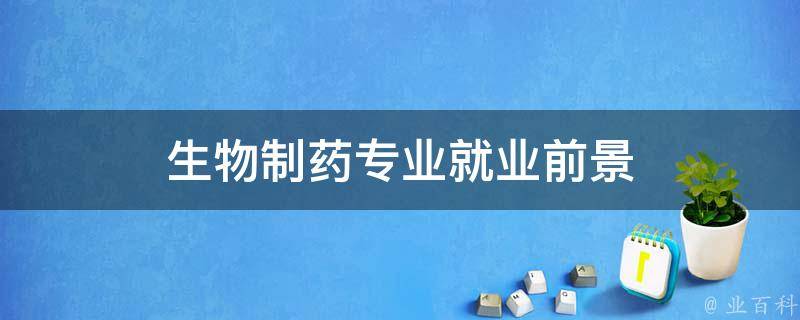 生物制药专业就业前景 生物制药专业就业前景和就业方向