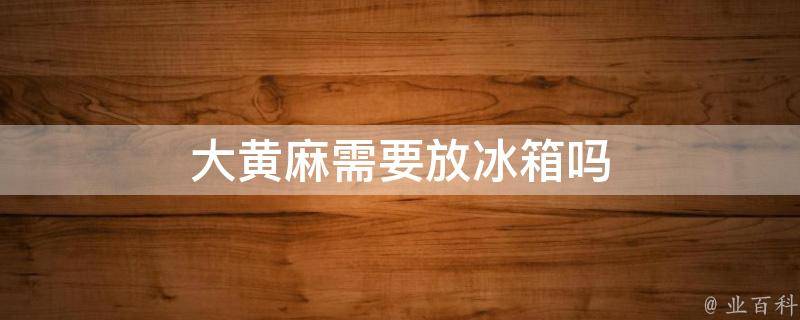 大黄麻需要放冰箱吗（大黄麻保质期多久）