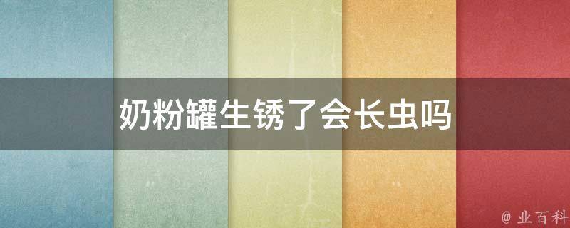 奶粉罐生锈了会长虫吗（奶粉罐生锈了会长虫吗图片）