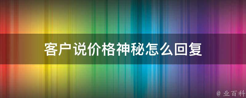 客户说价格神秘怎么回复（客户说价格神秘怎么回复他）