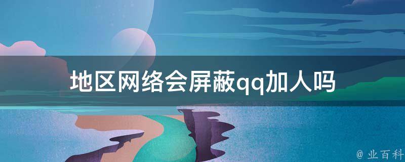 地区网络会屏蔽qq加人吗 地区网络会屏蔽qq加人吗安全吗
