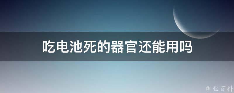 吃电池死的器官还能用吗（把电池吃了会死人吗）