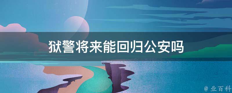 狱警将来能回归公安吗 狱警将来能回归公安吗知乎