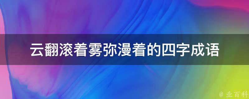 云翻滚着雾弥漫着的四字成语 云翻滚着雾弥漫着的四字成语是什么