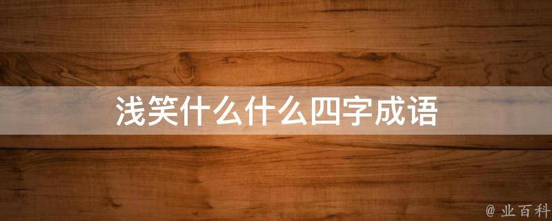 浅笑什么什么四字成语 浅笑什么什么四字成语叠词