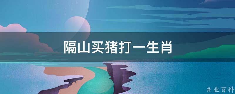 隔山买猪打一生肖（隔山买牛歇后语解生肖）