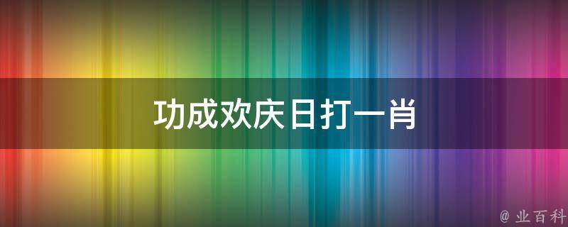 功成欢庆日打一肖 功成打一动物