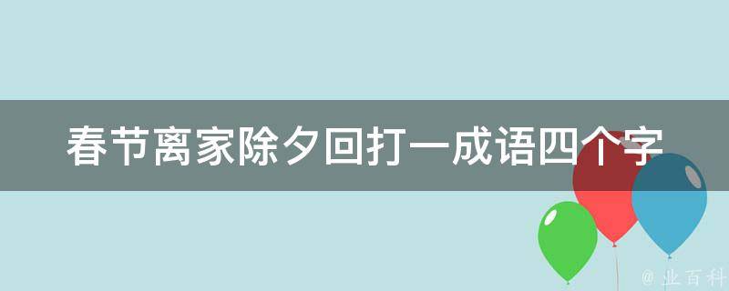 春节离家除夕回打一成语四个字 春节离去