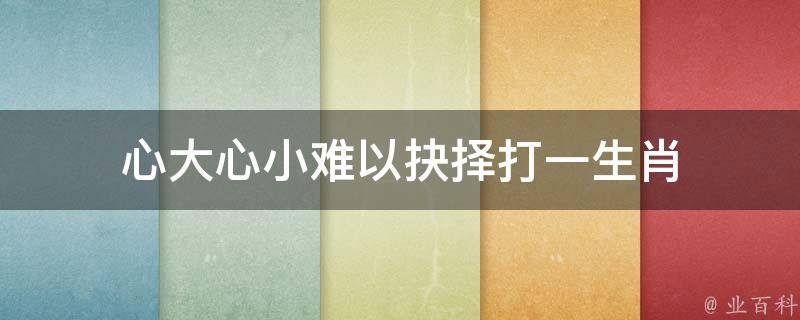 心大心小难以抉择打一生肖 心大心小是什么意思?