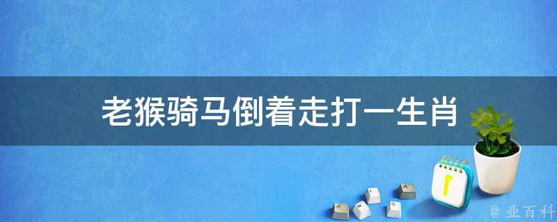 老猴骑马倒着走打一生肖（老猴骑马倒着走打一生肖什么生肖）