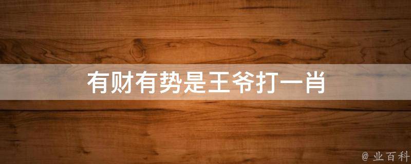 有财有势是王爷打一肖 有财有势是王爷,命里有时终须有是什么生肖