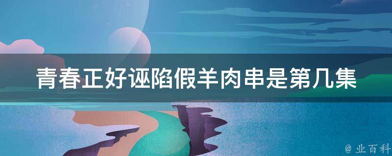 青春正好诬陷假羊肉串是第几集 青春正好电视剧演员2021