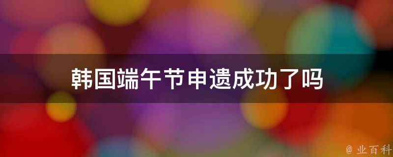 韩国端午节申遗成功了吗 韩国申遗端午节是不是谣言