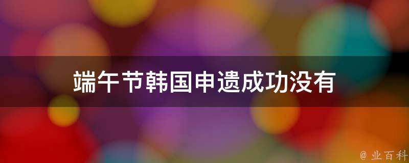 端午节韩国申遗成功没有 韩国申遗端午节是不是谣言