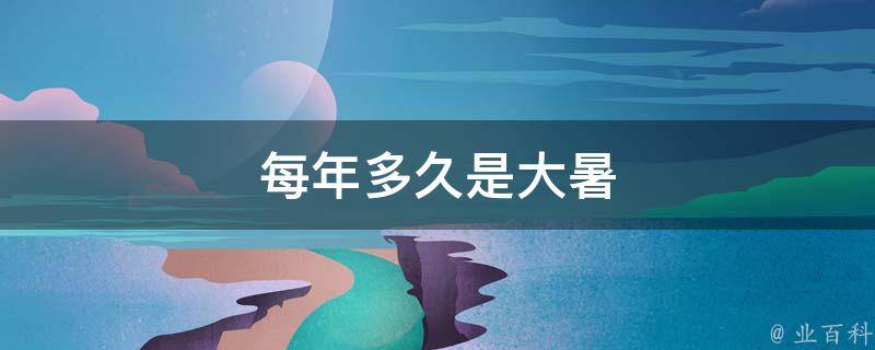 每年多久是大暑（每年多久是大暑天气）