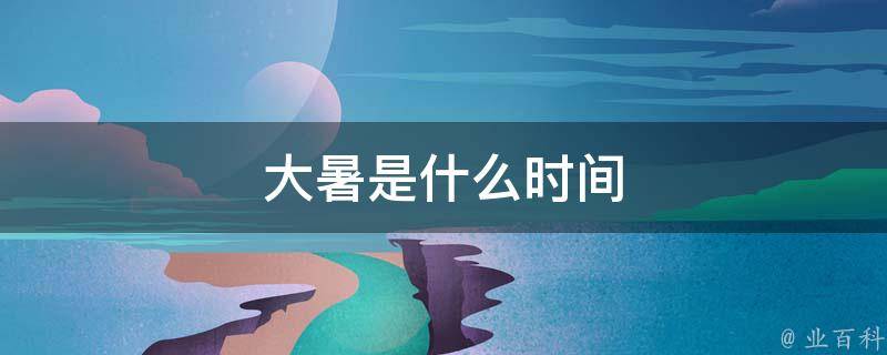 大暑是什么时间 小暑是什么时间