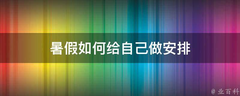 暑假如何给自己做安排（暑假如何给自己做安排活动）