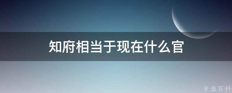 知府相当于现在什么官（知州相当于现在什么官）