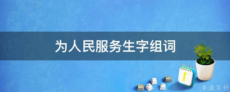 为人民服务生字组词 为人民服务生字组词加拼音