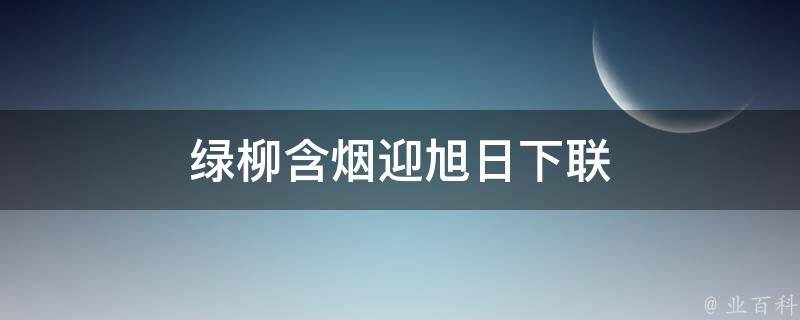 绿柳含烟迎旭日下联 绿柳含烟迎旭日下联最简单三个读音