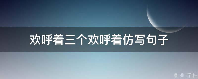 欢呼着三个欢呼着仿写句子（欢呼着三个欢呼着仿写句子 1个回答）