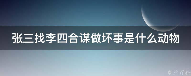 张三找李四合谋做坏事是什么动物（张三找李四合谋做坏事是什么动物的一肖）